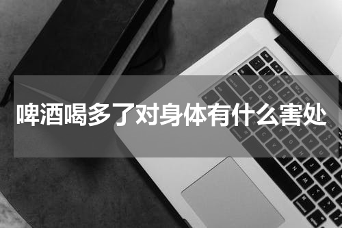 啤酒喝多了对身体有什么害处