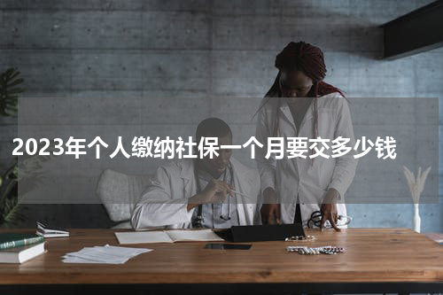 2023年个人缴纳社保一个月要交多少钱