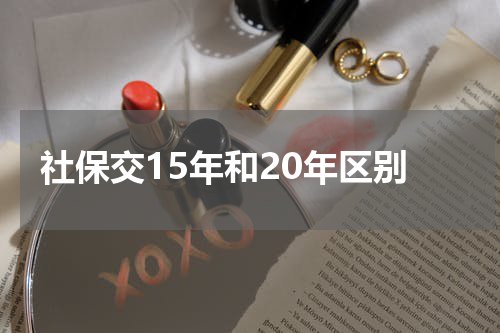 社保交15年和20年区别