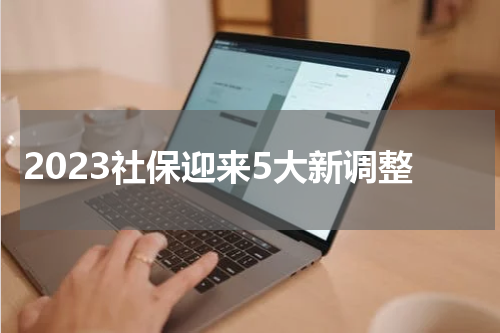 2023社保迎来5大新调整
