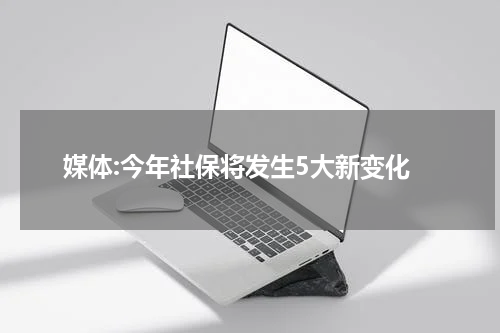 媒体:今年社保将发生5大新变化