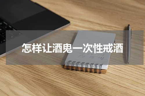 怎样让酒鬼一次性戒酒