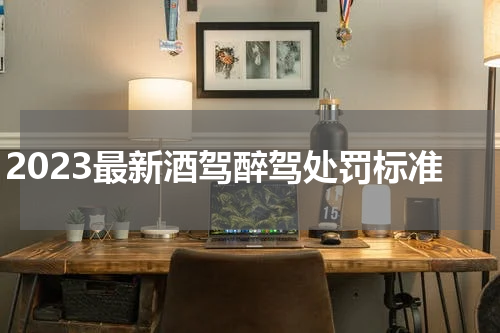 2023最新酒驾醉驾处罚标准
