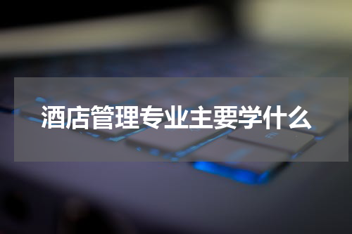 酒店管理专业主要学什么