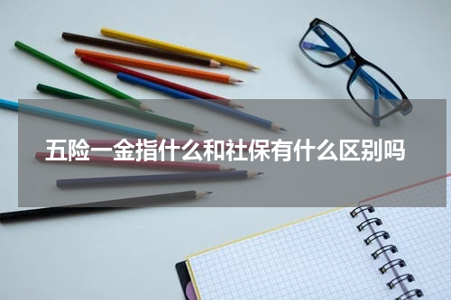 五险一金指什么和社保有什么区别吗