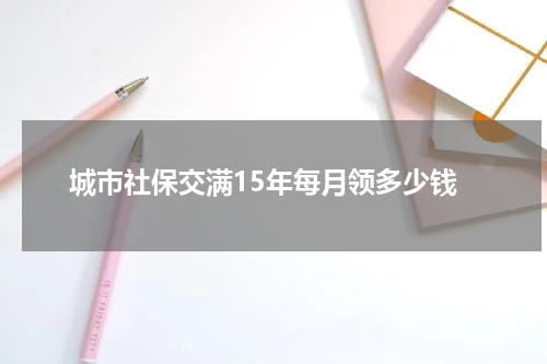 城市社保交满15年每月领多少钱