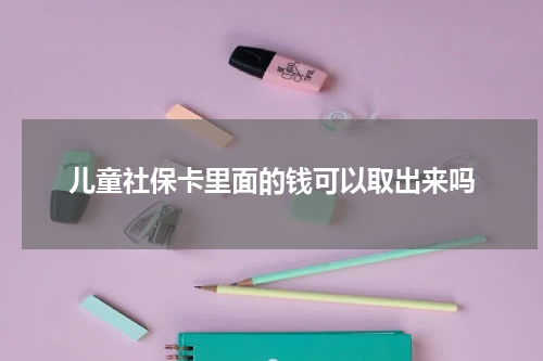 儿童社保卡里面的钱可以取出来吗