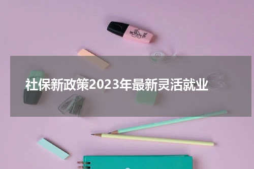 社保新政策2023年最新灵活就业
