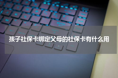孩子社保卡绑定父母的社保卡有什么用