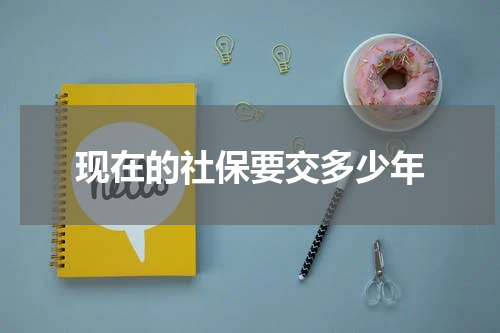 现在的社保要交多少年