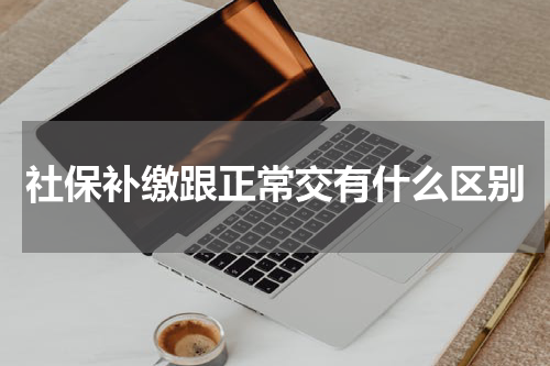 社保补缴跟正常交有什么区别
