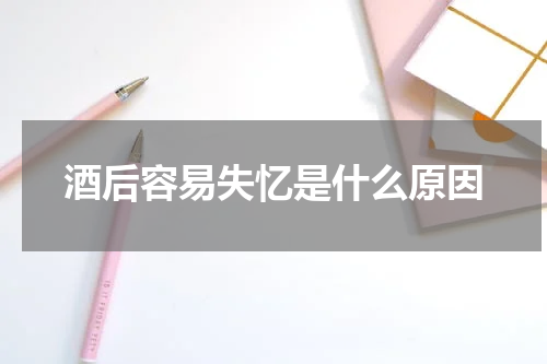 酒后容易失忆是什么原因