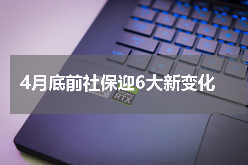 4月底前社保迎6大新变化
