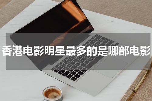 香港电影明星最多的是哪部电影
