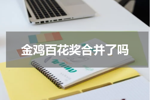 金鸡百花奖合并了吗 金鸡奖和百花奖到底是结合的·还是分开？谁来跟我讲清楚一点