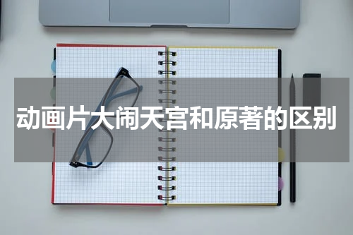 动画片大闹天宫和原著的区别