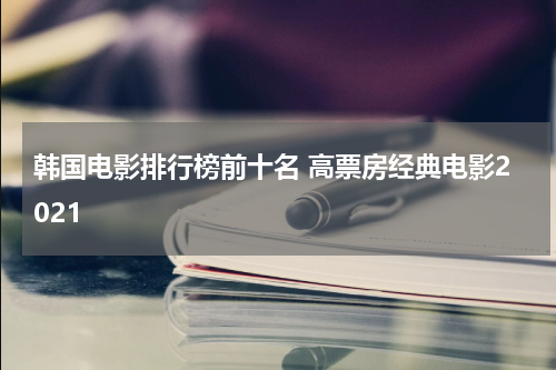 韩国电影排行榜前十名 高票房经典电影2021
