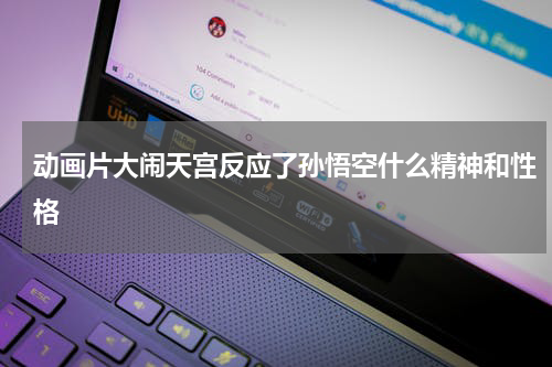 动画片大闹天宫反应了孙悟空什么精神和性格