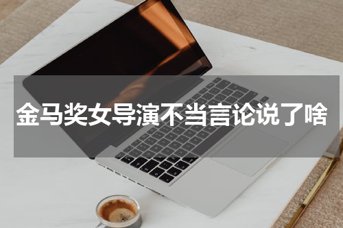 金马奖女导演不当言论说了啥