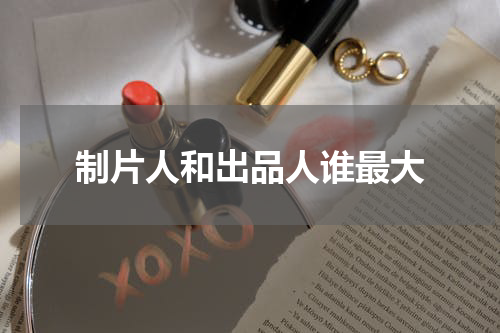 制片人和出品人谁最大