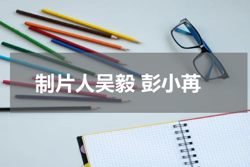 制片人吴毅 彭小苒
