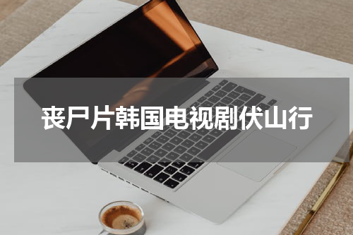 丧尸片韩国电视剧伏山行