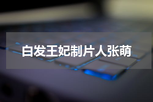 白发王妃制片人张萌