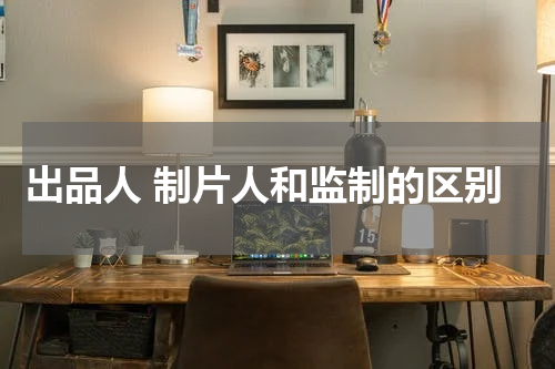 出品人 制片人和监制的区别