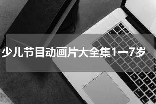 少儿节目动画片大全集1一7岁