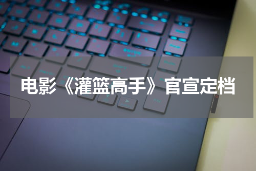 电影《灌篮高手》官宣定档