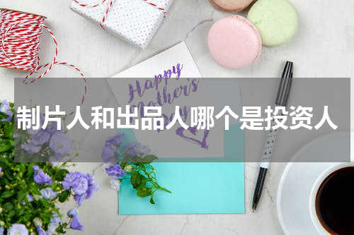 制片人和出品人哪个是投资人
