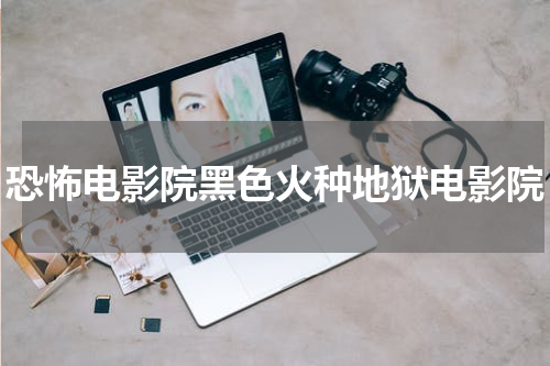 恐怖电影院黑色火种地狱电影院