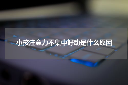 小孩注意力不集中好动是什么原因