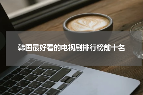 韩国最好看的电视剧排行榜前十名