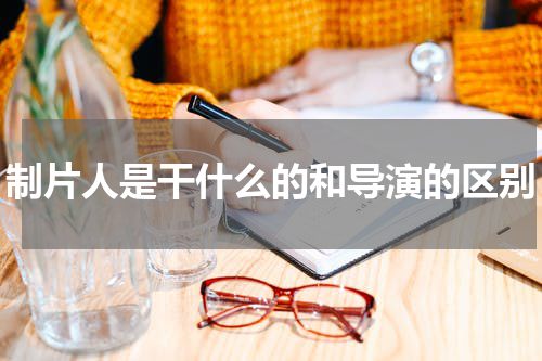 制片人是干什么的和导演的区别