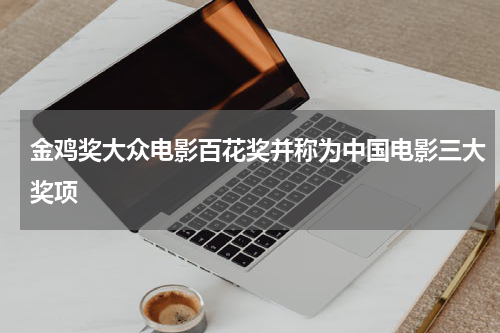 金鸡奖大众电影百花奖并称为中国电影三大奖项