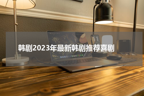 韩剧2023年最新韩剧推荐喜剧