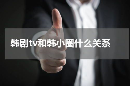 韩剧tv和韩小圈什么关系