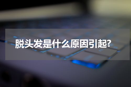 脱头发是什么原因引起?