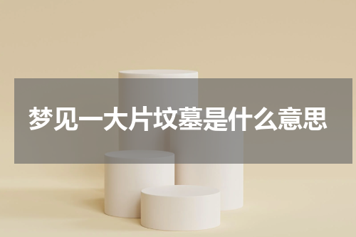 梦见一大片坟墓是什么意思