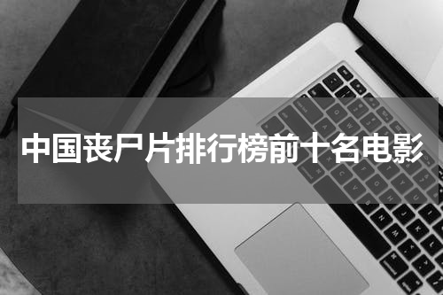 中国丧尸片排行榜前十名电影