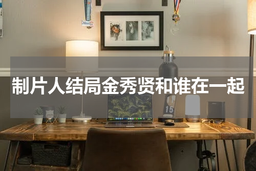 制片人结局金秀贤和谁在一起