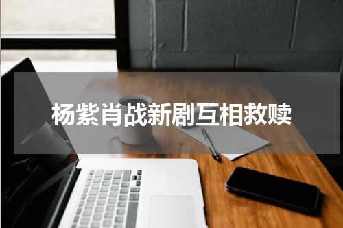 杨紫肖战新剧互相救赎