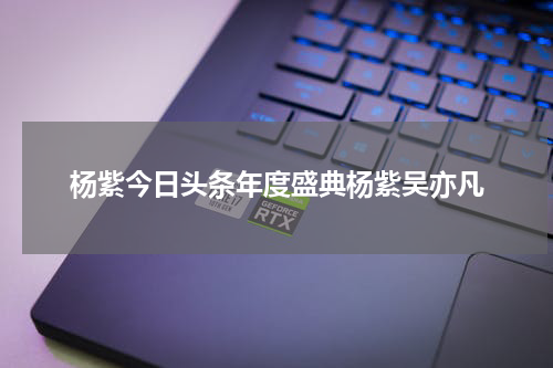 杨紫今日头条年度盛典杨紫吴亦凡