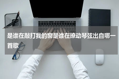 是谁在敲打我的窗是谁在撩动琴弦出自哪一首歌