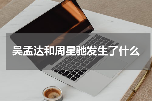 吴孟达和周星驰发生了什么