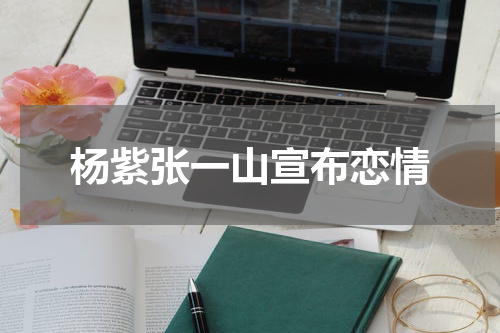 杨紫张一山宣布恋情