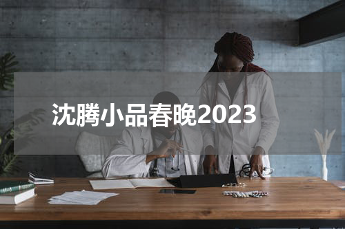 沈腾小品春晚2023