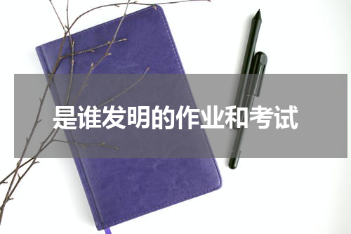 是谁发明的作业和考试