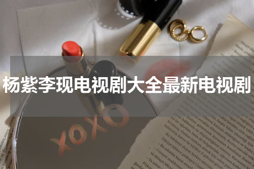 杨紫李现电视剧大全最新电视剧